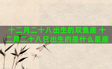 十二月二十八出生的双鱼座 十二月二十八日出生的是什么星座